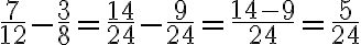 \frac{7}{12} -\frac{3}{8}=\frac{14}{24} -\frac{9}{24}=\frac{14-9}{24} =\frac{5}{24}