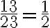 \frac{13}{23}=\frac{1}{2}