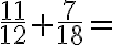 \frac{11}{12}+\frac{7}{18}=
