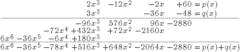  \begin{array}{rrrrrrrl} & & & 2x^3 & -12x^2 & -2x & +60 & =p(x) \\ & & & 3x^3 & & -36x & -48 & =q(x) \\ \hline \\ & & & -96x^3 & 576x^2 & 96x & -2880 \\ & &
        -72x^4 & +432x^3 & +72x^2 & -2160x & \\ 6x^6 & -36x^5 & -6x^4 & +180x^3 & & & \\ \hline \\ 6x^6 & -36x^5 & -78x^4 & +516x^3 & +648x^2 & -2064x & -2880 & =p(x)+q(x) \\ \end{array}
        